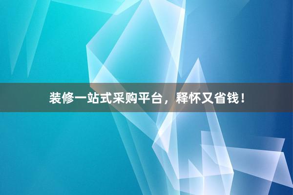 装修一站式采购平台，释怀又省钱！