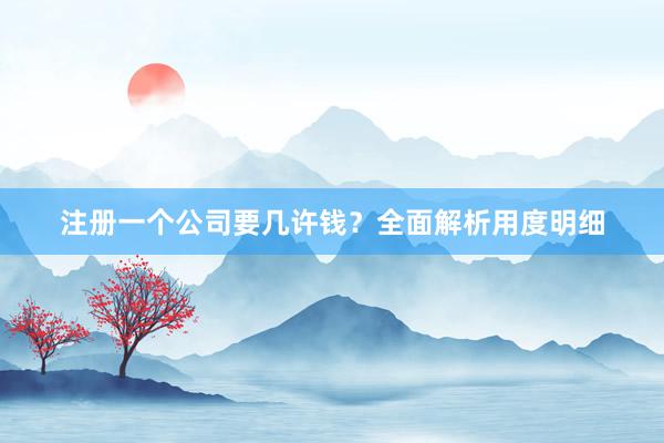 注册一个公司要几许钱？全面解析用度明细