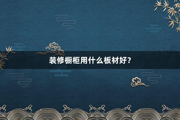装修橱柜用什么板材好？