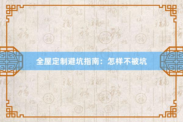 全屋定制避坑指南：怎样不被坑