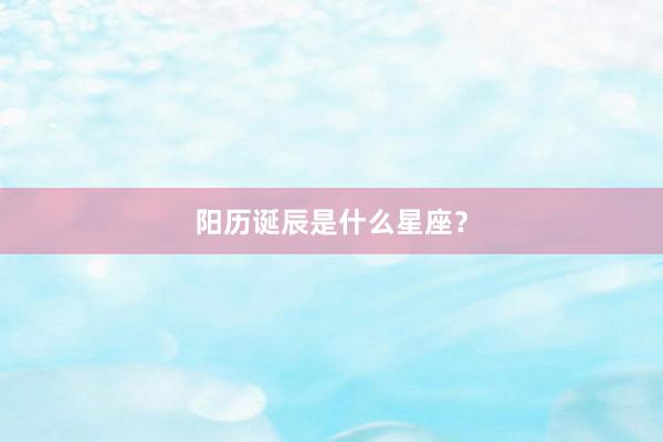 阳历诞辰是什么星座？
