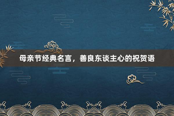 母亲节经典名言，善良东谈主心的祝贺语