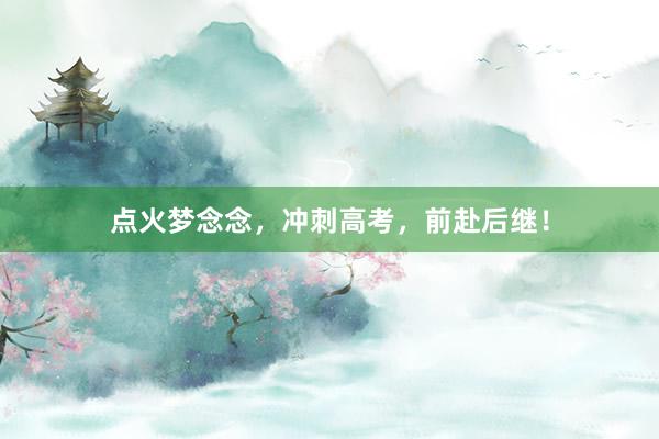 点火梦念念，冲刺高考，前赴后继！