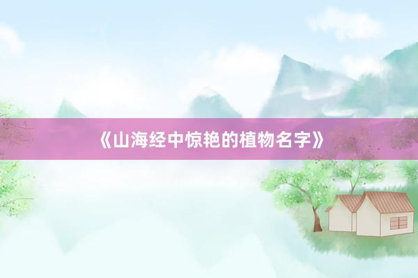 《山海经中惊艳的植物名字》