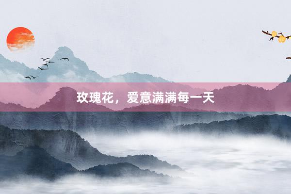 玫瑰花，爱意满满每一天