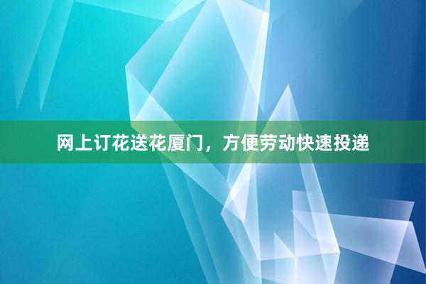 网上订花送花厦门，方便劳动快速投递
