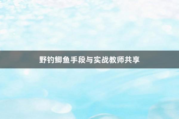 野钓鲫鱼手段与实战教师共享