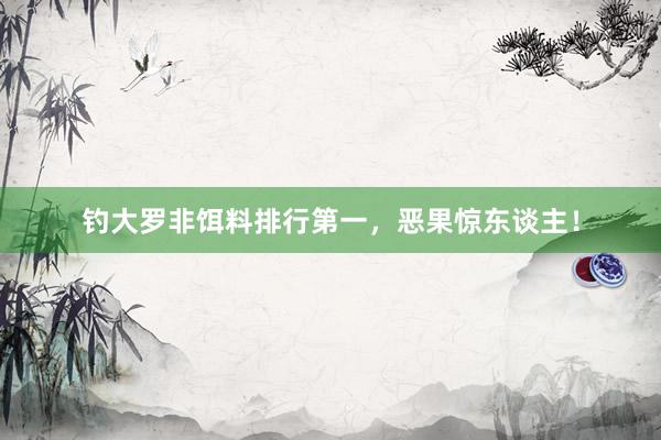 钓大罗非饵料排行第一，恶果惊东谈主！