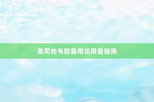 奥司他韦胶囊用法用量指南