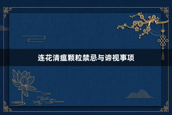 连花清瘟颗粒禁忌与谛视事项